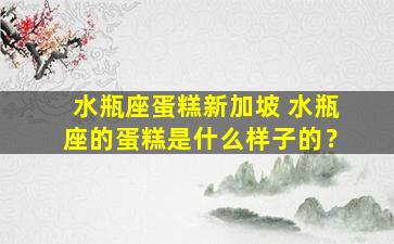 水瓶座蛋糕新加坡 水瓶座的蛋糕是什么样子的？